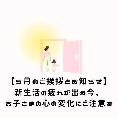 【5月のご挨拶とお知らせ】新生活の疲れが出る今、お子さまの心の変化にご注意を
