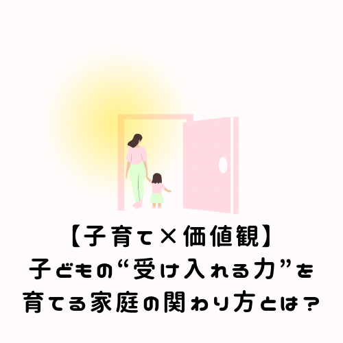 【子育て×価値観】子どもの“受け入れる力”を育てる家庭の関わり方とは？